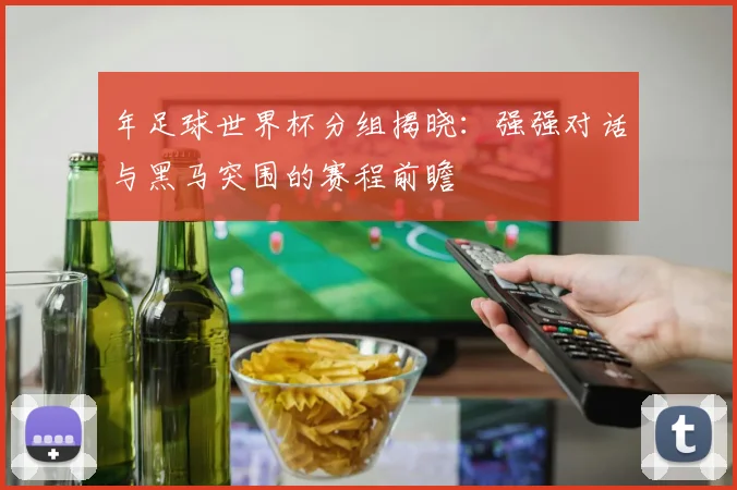 年足球世界杯分组揭晓:强强对话与黑马突围的赛程前瞻