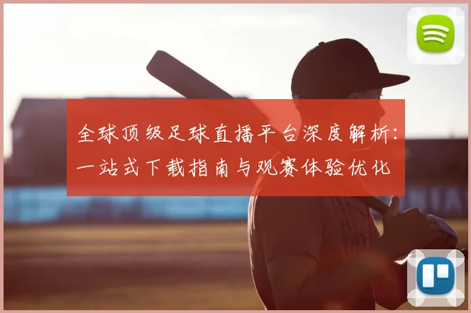 全球顶级足球直播平台深度解析：一站式下载指南与观赛体验优化