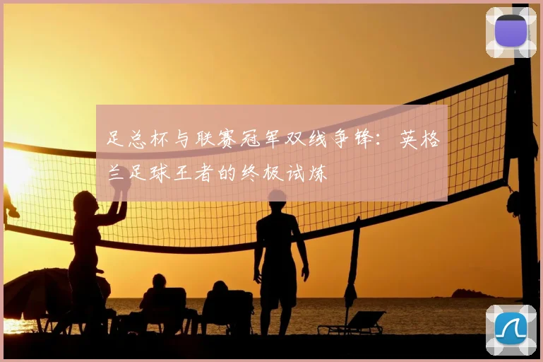 足总杯与联赛冠军双线争锋：英格兰足球王者的终极试炼