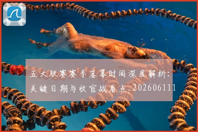 五大联赛赛季落幕时间深度解析：关键日期与收官战看点_20260611141821