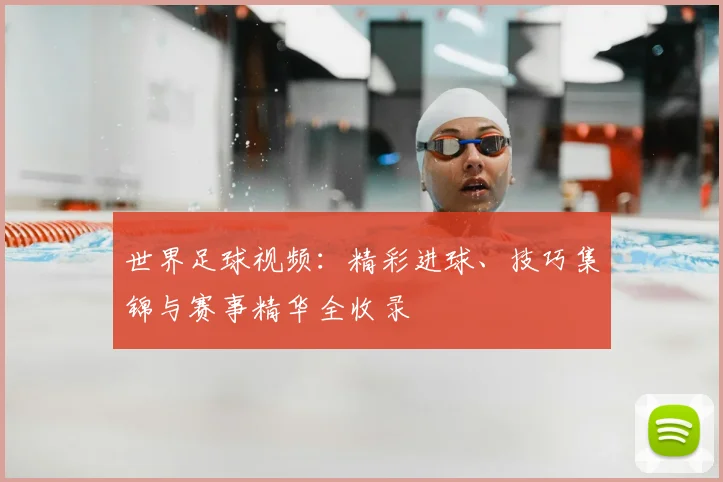世界足球视频：精彩进球、技巧集锦与赛事精华全收录