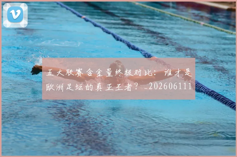 五大联赛含金量终极对比：谁才是欧洲足坛的真正王者？_20260611141033