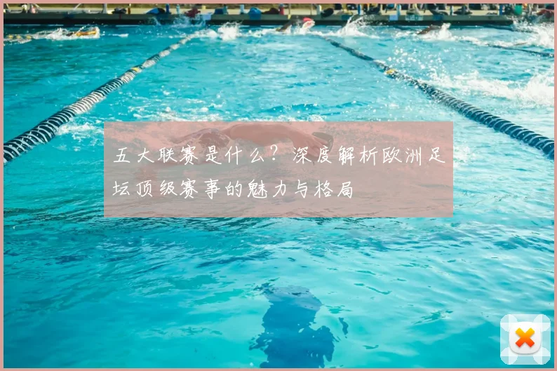 五大联赛是什么？深度解析欧洲足坛顶级赛事的魅力与格局