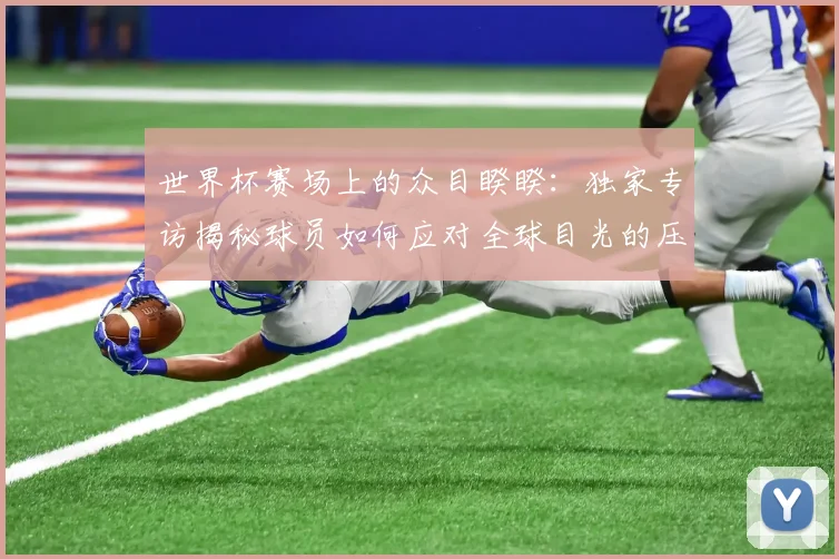 世界杯赛场上的众目睽睽：独家专访揭秘球员如何应对全球目光的压力