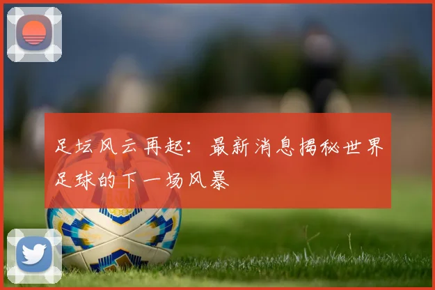 足坛风云再起：最新消息揭秘世界足球的下一场风暴