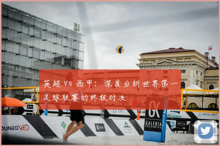 英超 vs 西甲：深度分析世界第一足球联赛的终极对决