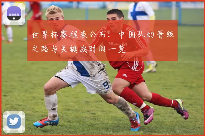 世界杯赛程表公布:中国队的晋级之路与关键战时间一览