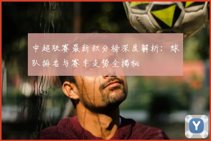 中超联赛最新积分榜深度解析：球队排名与赛季走势全揭秘