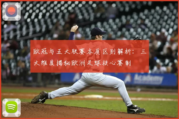 欧冠与五大联赛本质区别解析:三大维度揭秘欧洲足球核心赛制