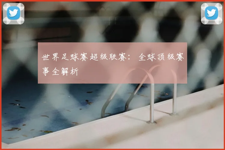 世界足球赛超级联赛：全球顶级赛事全解析