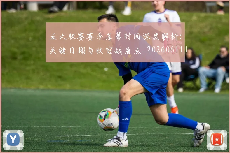 五大联赛赛季落幕时间深度解析：关键日期与收官战看点_20260611141821