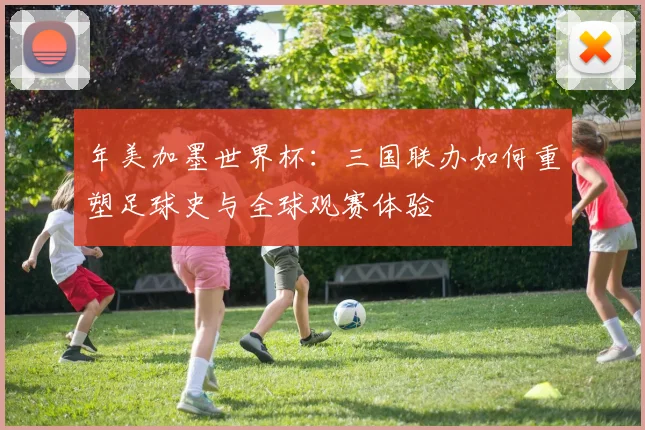 年美加墨世界杯：三国联办如何重塑足球史与全球观赛体验