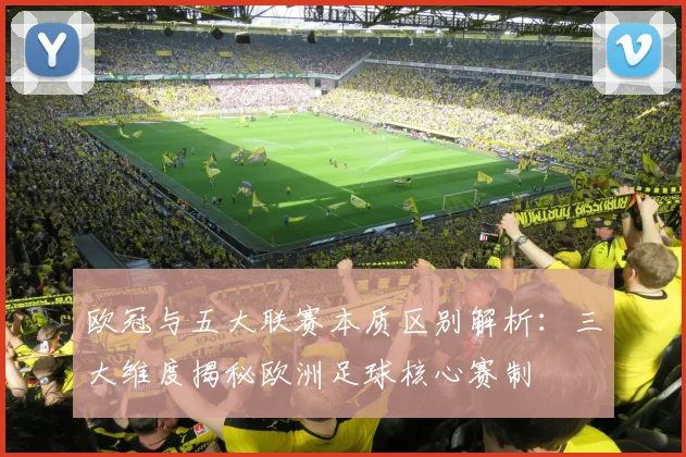 欧冠与五大联赛本质区别解析：三大维度揭秘欧洲足球核心赛制