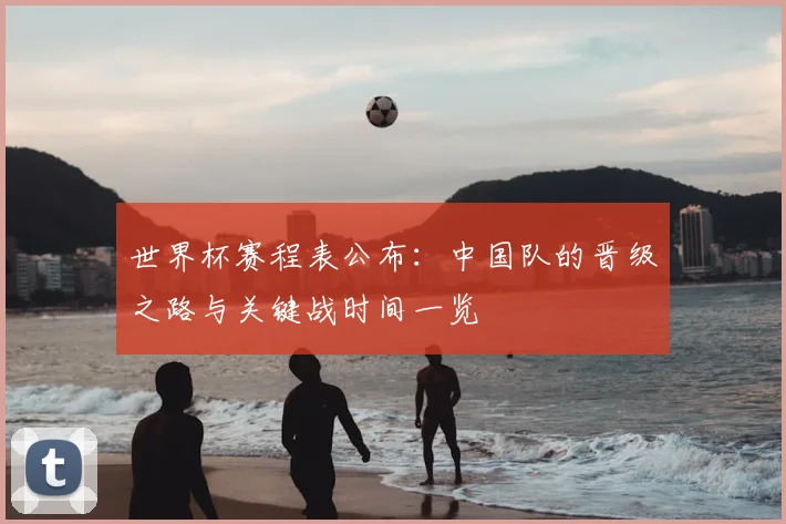 世界杯赛程表公布：中国队的晋级之路与关键战时间一览