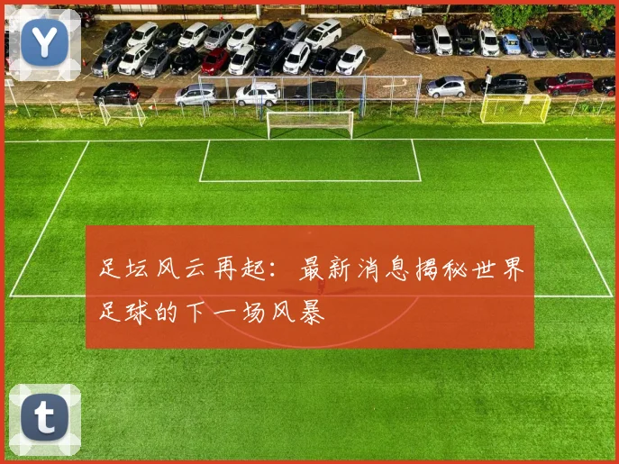 足坛风云再起:最新消息揭秘世界足球的下一场风暴
