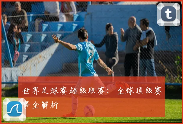 世界足球赛超级联赛：全球顶级赛事全解析