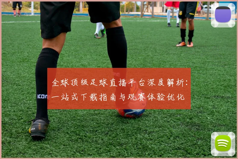 全球顶级足球直播平台深度解析：一站式下载指南与观赛体验优化
