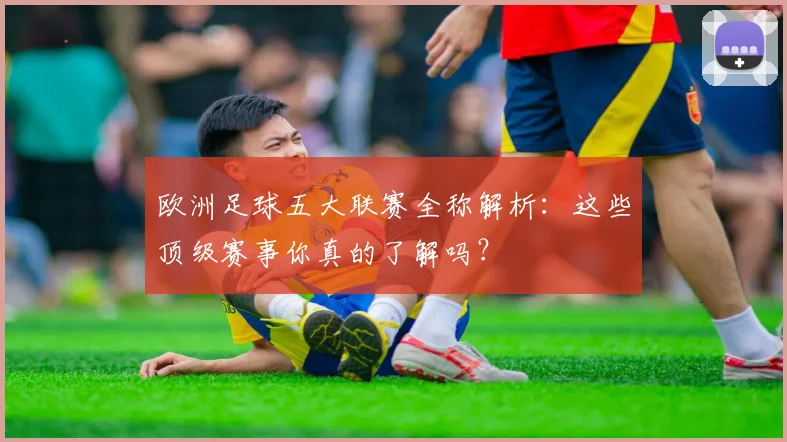 欧洲足球五大联赛全称解析：这些顶级赛事你真的了解吗？