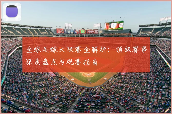 全球足球大联赛全解析：顶级赛事深度盘点与观赛指南